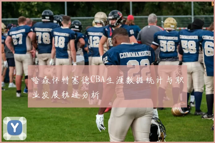 哈森怀特塞德CBA生涯数据统计与职业发展轨迹分析