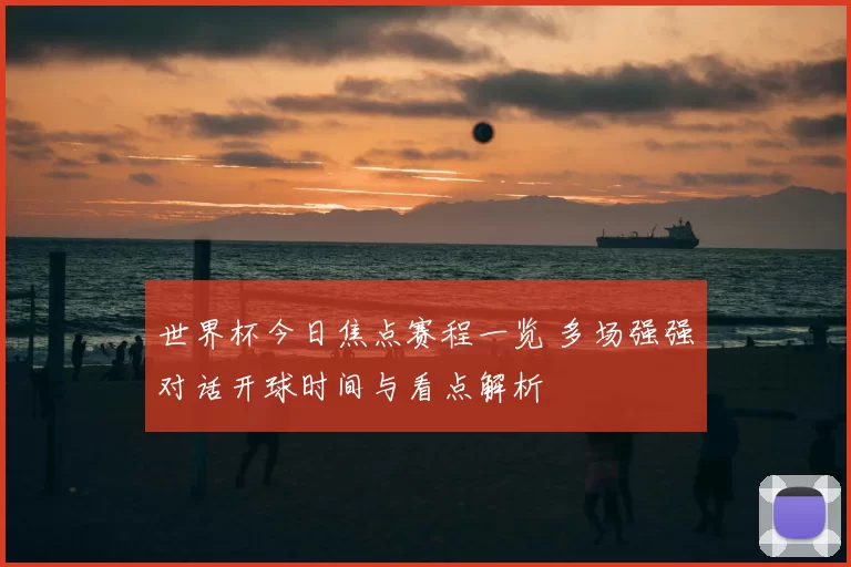 世界杯今日焦点赛程一览 多场强强对话开球时间与看点解析