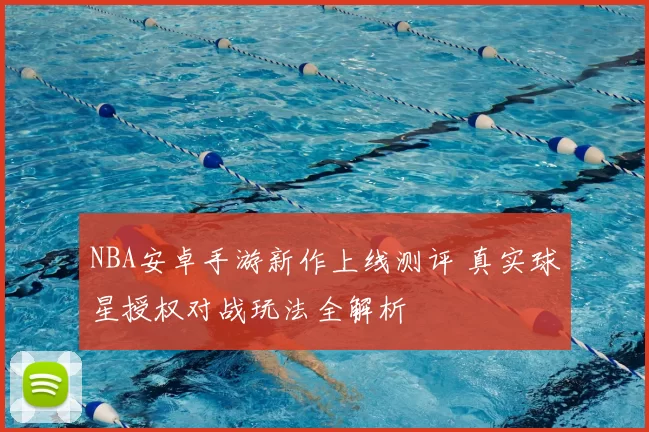 NBA安卓手游新作上线测评 真实球星授权对战玩法全解析