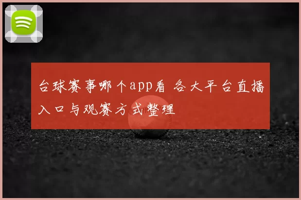台球赛事哪个app看 各大平台直播入口与观赛方式整理