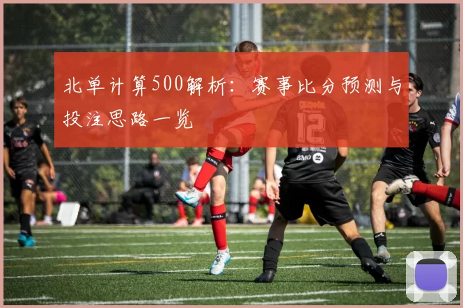 北单计算500解析：赛事比分预测与投注思路一览