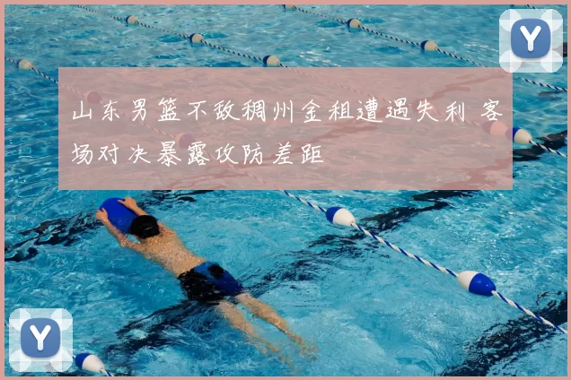 山东男篮不敌稠州金租遭遇失利 客场对决暴露攻防差距