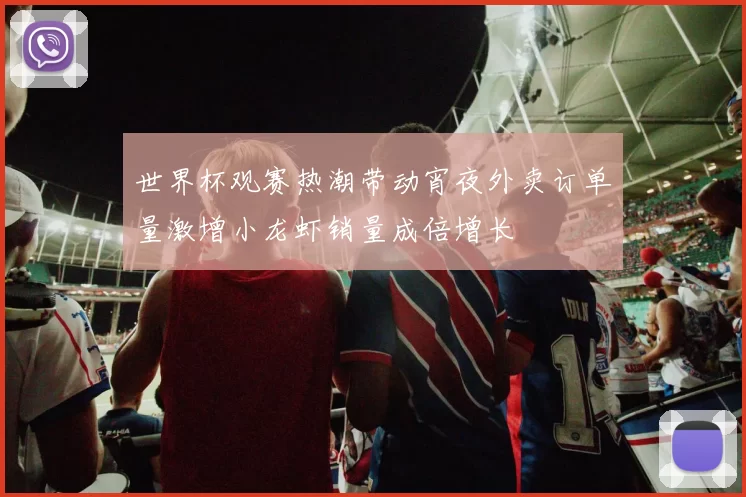 世界杯观赛热潮带动宵夜外卖订单量激增小龙虾销量成倍增长