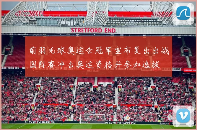 前羽毛球奥运会冠军宣布复出出战国际赛冲击奥运资格并参加选拔