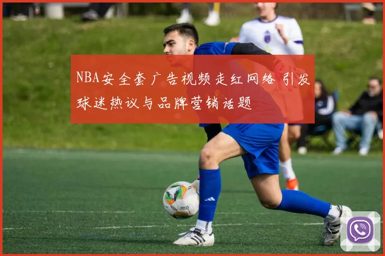 NBA安全套广告视频走红网络 引发球迷热议与品牌营销话题
