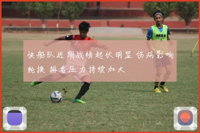 快船队近期战绩起伏明显 伤病影响轮换 排名压力持续加大