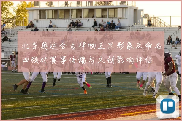 北京奥运会吉祥物五只形象及命名回顾对赛事传播与文创影响评估