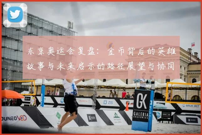 东京奥运会复盘：金币背后的英雄故事与未来启示的路径展望与协同