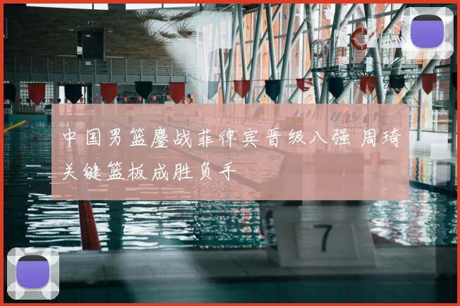 中国男篮鏖战菲律宾晋级八强 周琦关键篮板成胜负手