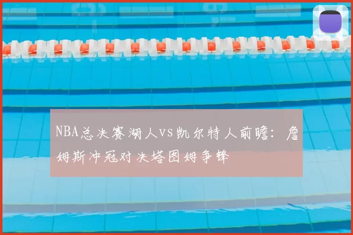 NBA总决赛湖人vs凯尔特人前瞻：詹姆斯冲冠对决塔图姆争锋