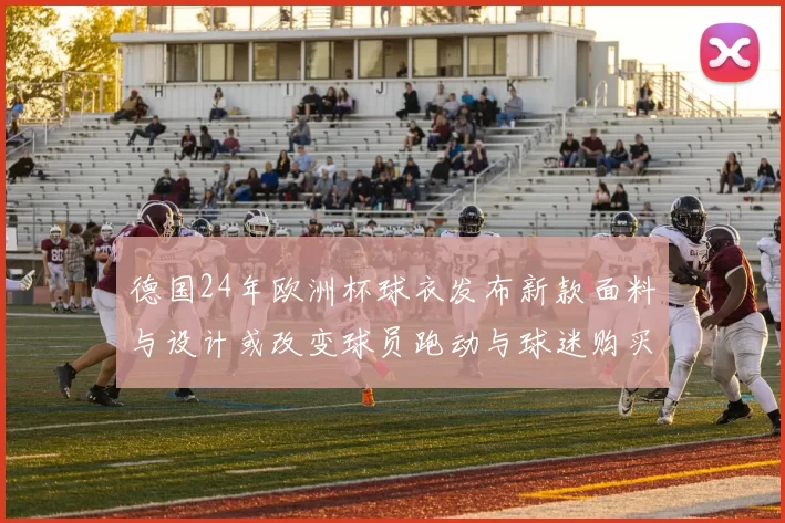 德国24年欧洲杯球衣发布新款面料与设计或改变球员跑动与球迷购买偏好