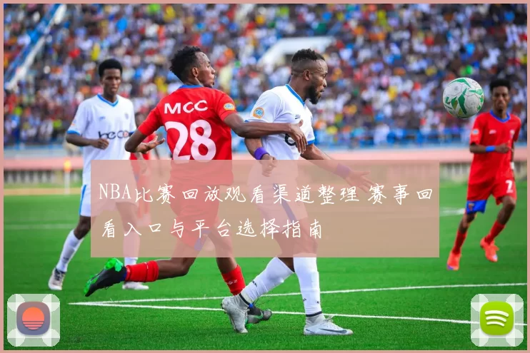 NBA比赛回放观看渠道整理 赛事回看入口与平台选择指南