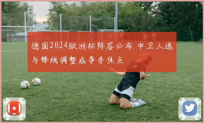 德国2024欧洲杯阵容公布 中卫人选与锋线调整成争夺焦点