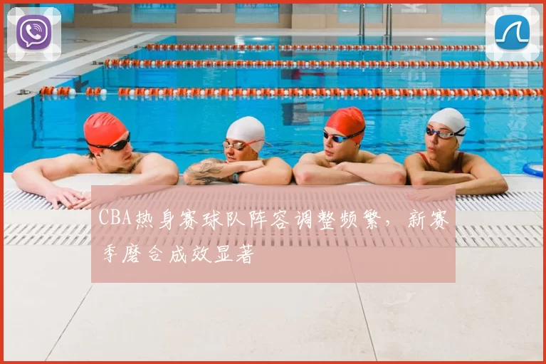 CBA热身赛球队阵容调整频繁，新赛季磨合成效显著