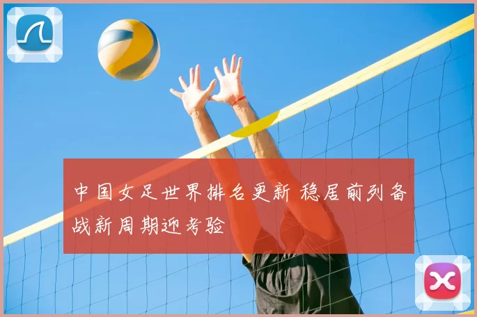 中国女足世界排名更新 稳居前列备战新周期迎考验