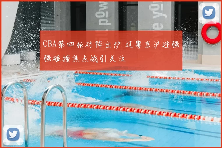 CBA第四轮对阵出炉 辽粤京沪迎强强碰撞焦点战引关注