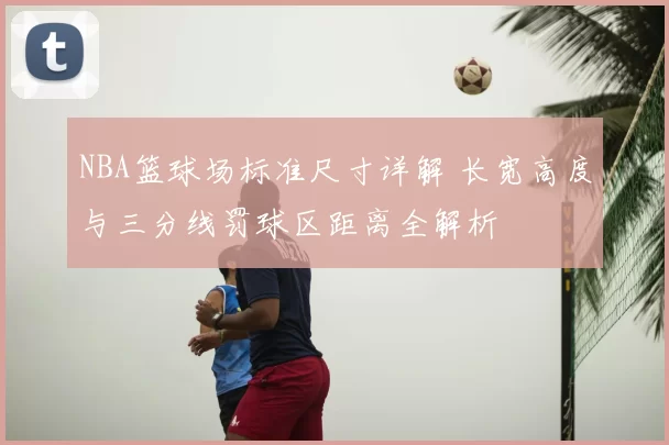 NBA篮球场标准尺寸详解 长宽高度与三分线罚球区距离全解析