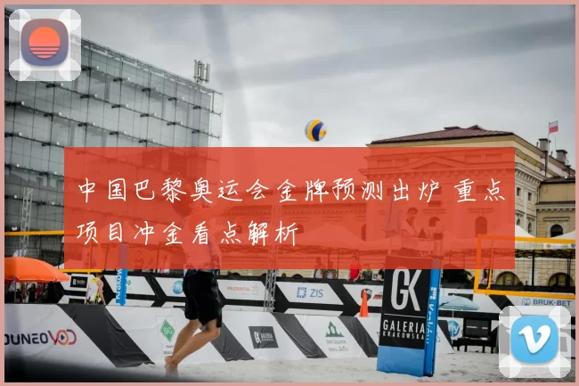 中国巴黎奥运会金牌预测出炉 重点项目冲金看点解析