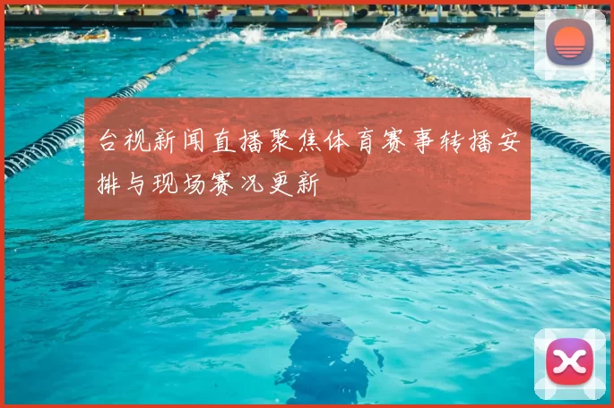 台视新闻直播聚焦体育赛事转播安排与现场赛况更新