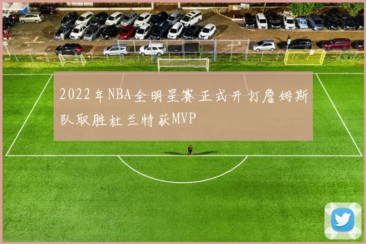 2022年NBA全明星赛正式开打詹姆斯队取胜杜兰特获MVP