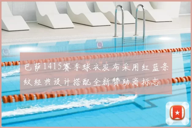 巴萨1415赛季球衣发布采用红蓝条纹经典设计搭配全新赞助商标志