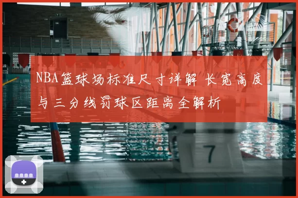 NBA篮球场标准尺寸详解 长宽高度与三分线罚球区距离全解析